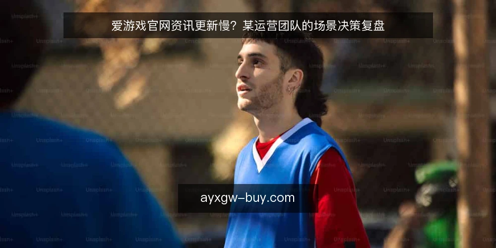 爱游戏官网资讯更新慢?某运营团队的场景决策复盘 — 场景设定:运营团队的内容更新困境 配图