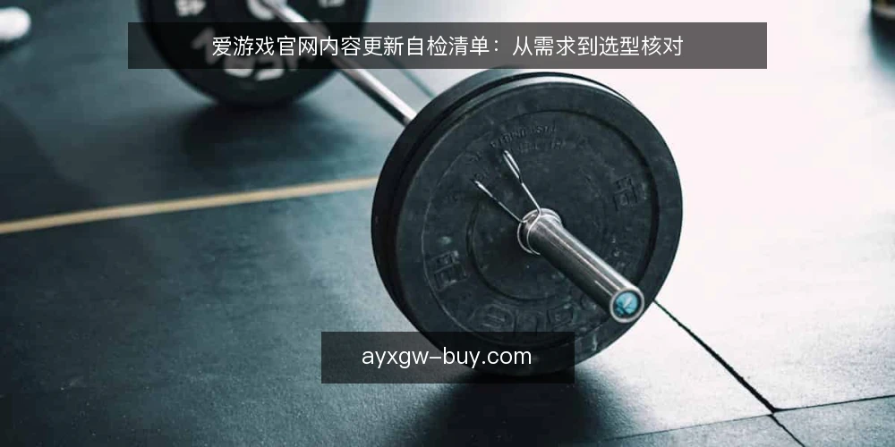 爱游戏官网内容更新自检清单:从需求到选型核对 — 明确内容更新需求边界 配图