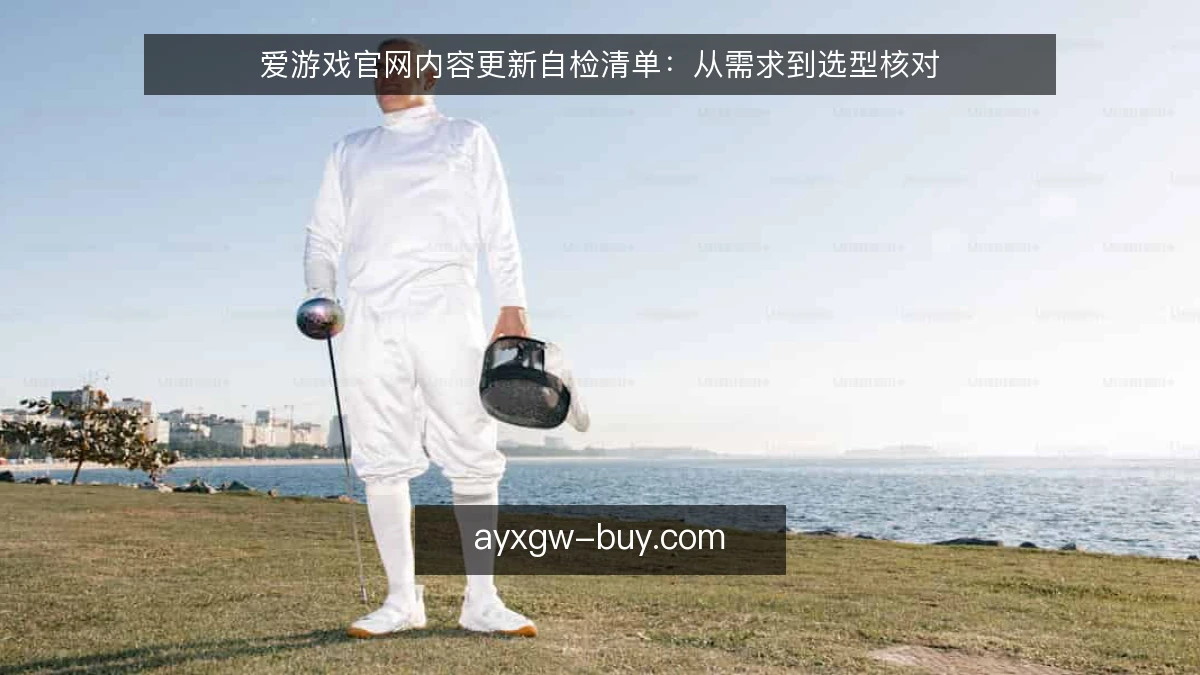 爱游戏官网内容更新自检清单：从需求到选型核对