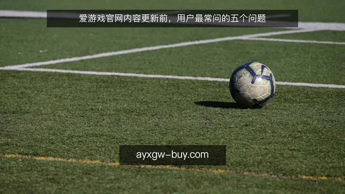 爱游戏官网内容更新前，用户最常问的五个问题