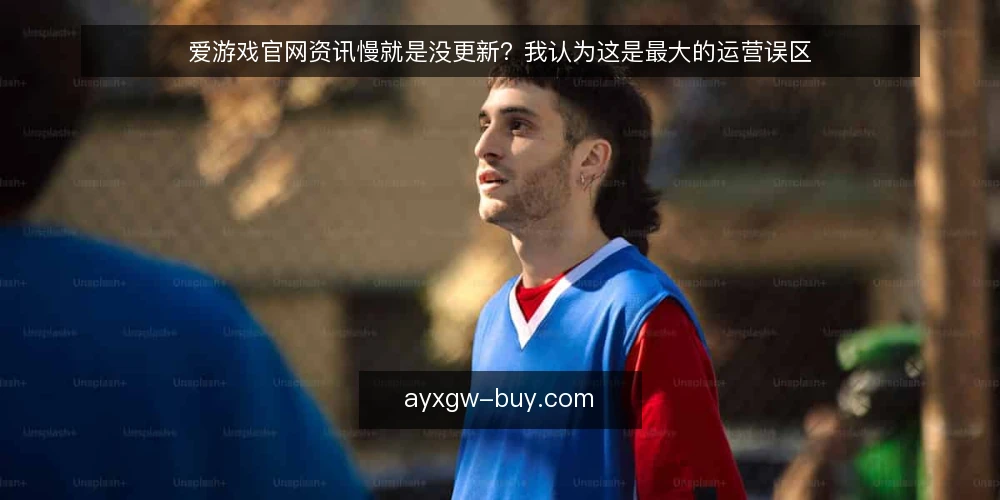 爱游戏官网资讯慢就是没更新？我认为这是最大的运营误区 — 先厘清：资讯更新快不等于质量高 配图