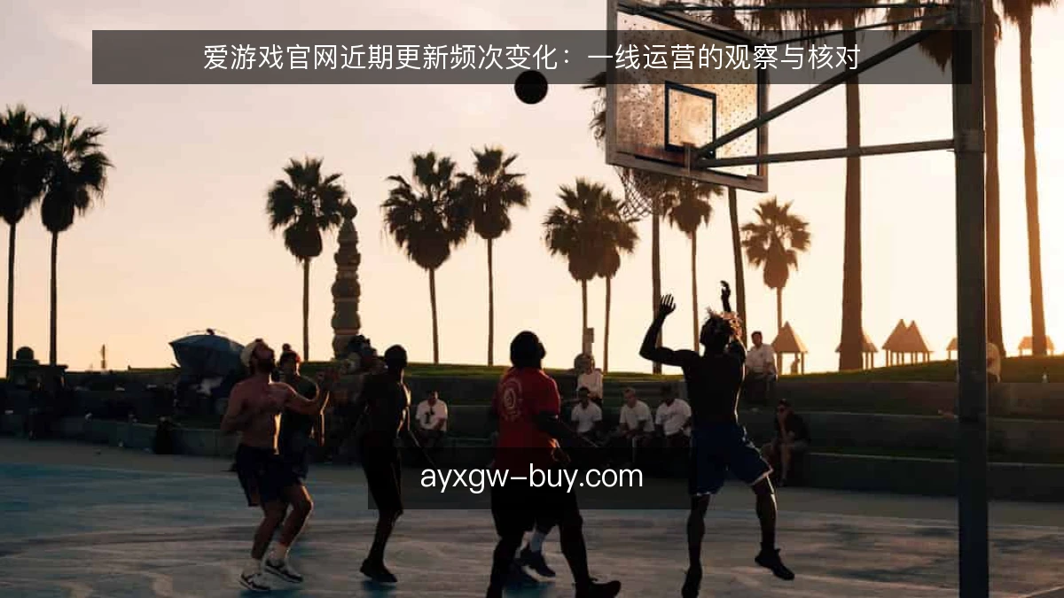 爱游戏官网近期更新频次变化：一线运营的观察与核对
