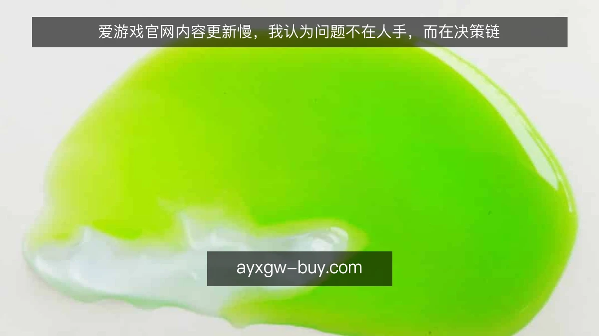 爱游戏官网内容更新慢,我认为问题不在人手,而在决策链