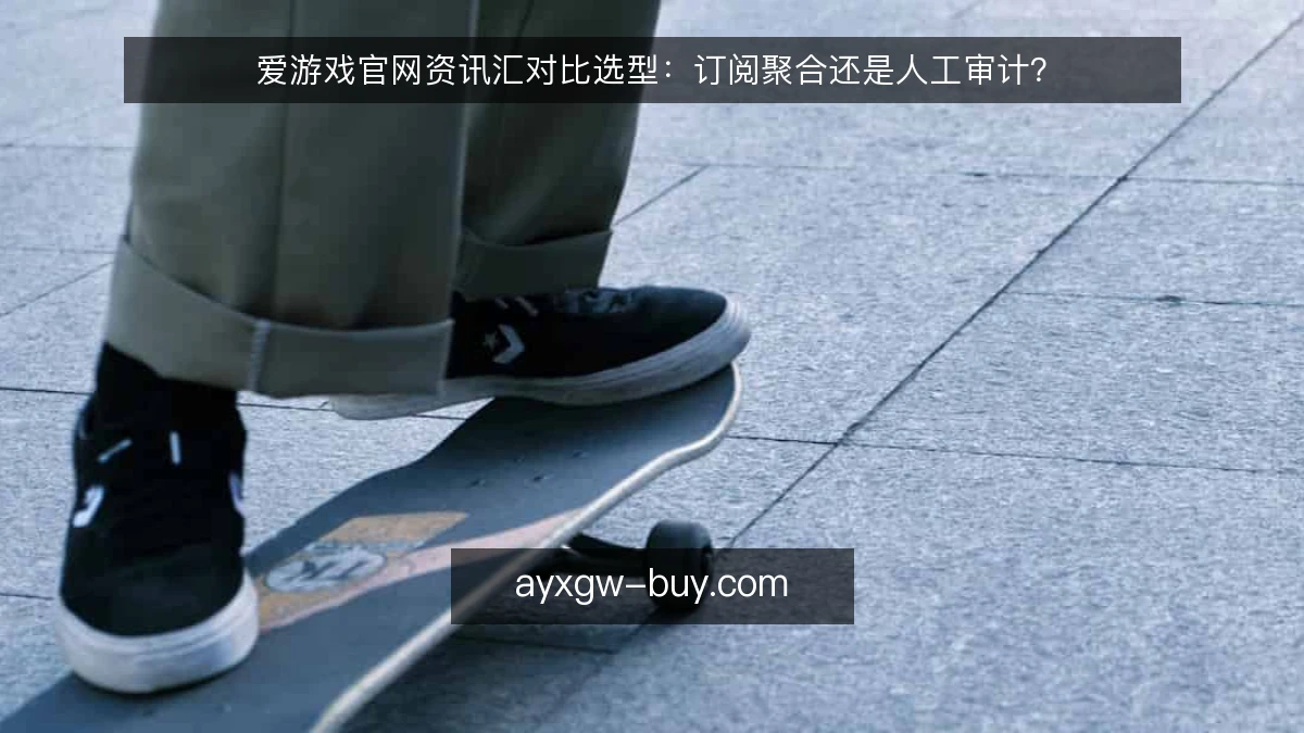 爱游戏官网资讯汇对比选型：订阅聚合还是人工审计？