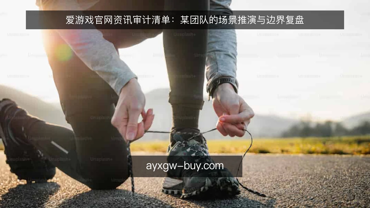 爱游戏官网资讯审计清单：某团队的场景推演与边界复盘