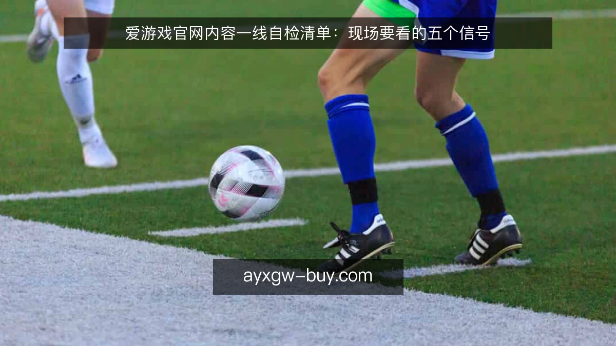 爱游戏官网内容一线自检清单：现场要看的五个信号