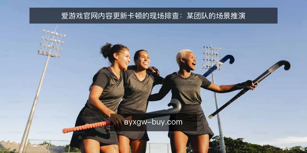 爱游戏官网内容更新卡顿的现场排查:某团队的场景推演 — 现场信号:哪些异常值得先记一笔 配图