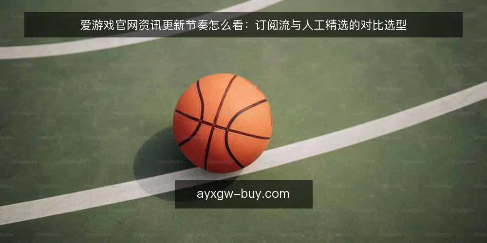 爱游戏官网资讯更新节奏怎么看：订阅流与人工精选的对比选型 — 当下要看的节奏信号 配图